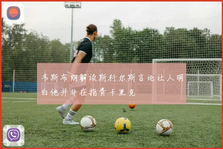 韦斯布朗解读斯科尔斯言论让人明白他并非在指责卡里克