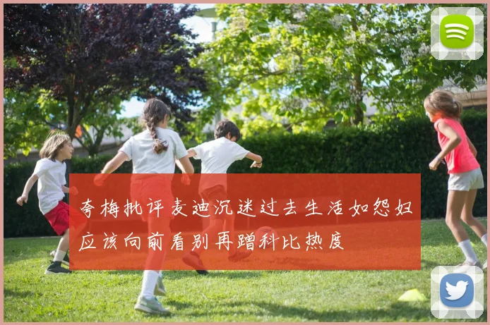 夸梅批评麦迪沉迷过去生活如怨妇应该向前看别再蹭科比热度
