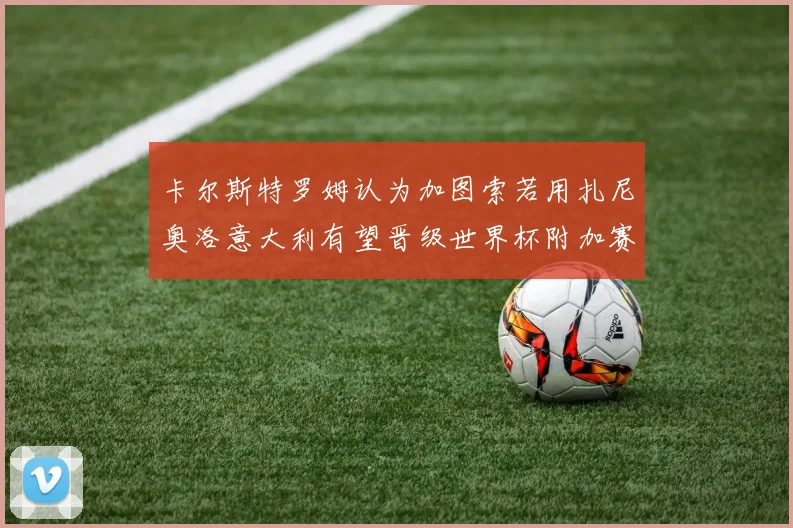 卡尔斯特罗姆认为加图索若用扎尼奥洛意大利有望晋级世界杯附加赛