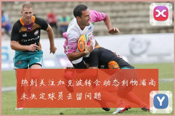 热刺关注加克波转会动态利物浦尚未决定球员去留问题