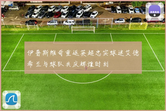 伊普斯维奇重返英超忠实球迷艾德希兰与球队共庆辉煌时刻