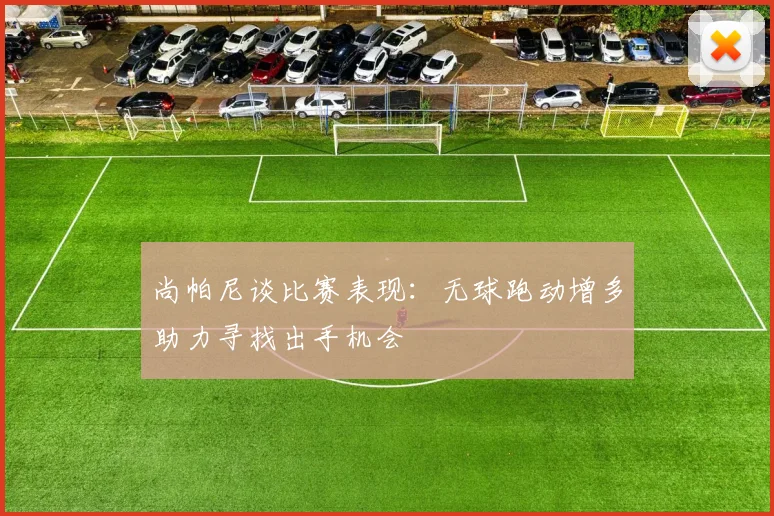 尚帕尼谈比赛表现：无球跑动增多助力寻找出手机会