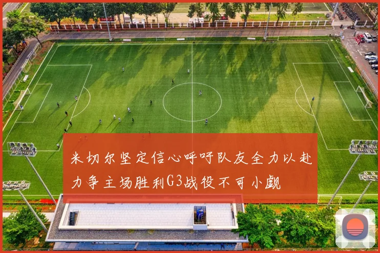 米切尔坚定信心呼吁队友全力以赴力争主场胜利G3战役不可小觑