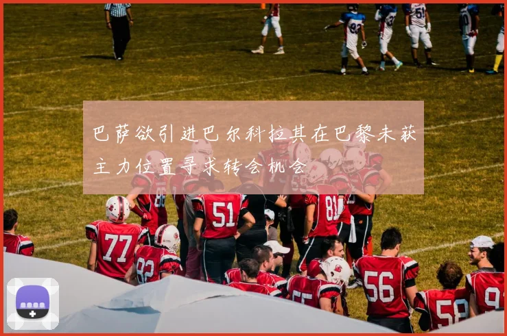 巴萨欲引进巴尔科拉其在巴黎未获主力位置寻求转会机会