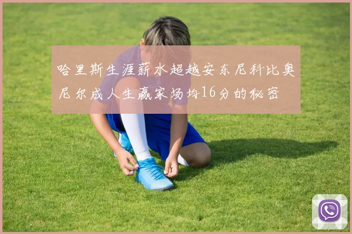 哈里斯生涯薪水超越安东尼科比奥尼尔成人生赢家场均16分的秘密