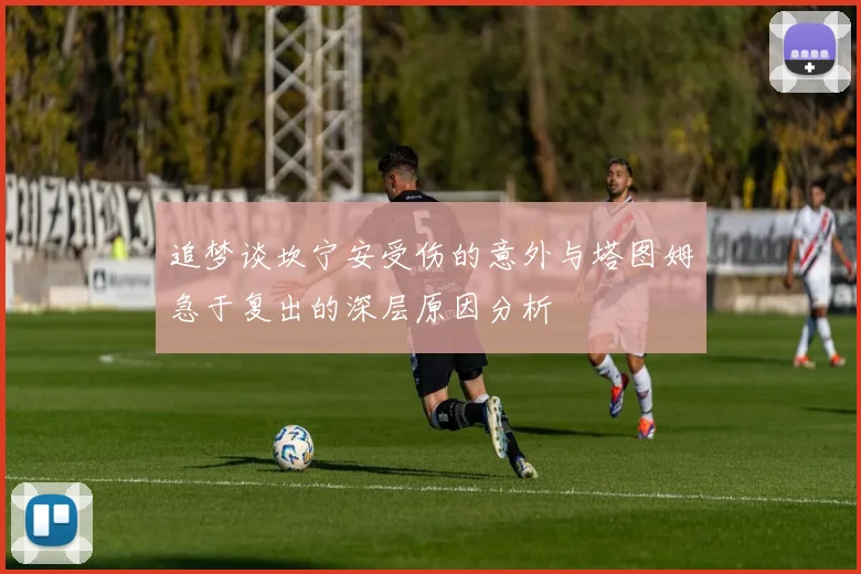 追梦谈坎宁安受伤的意外与塔图姆急于复出的深层原因分析