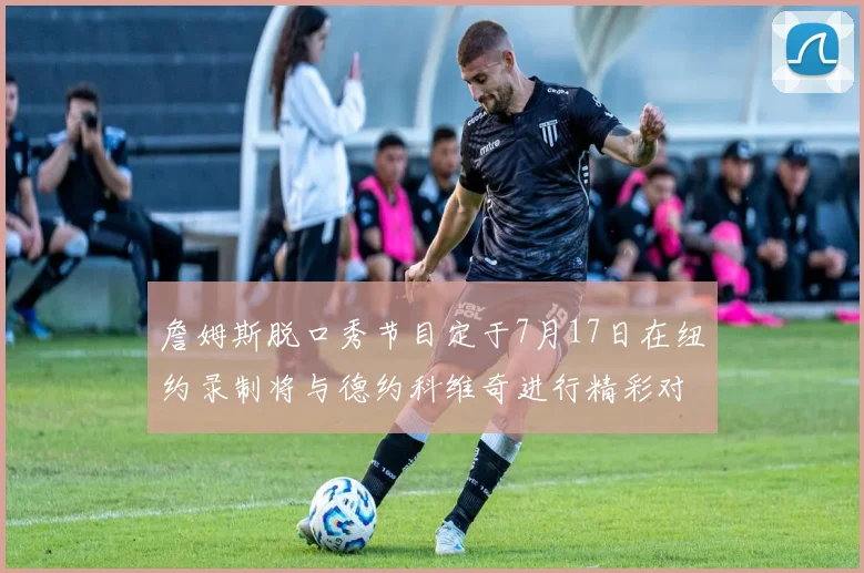 詹姆斯脱口秀节目定于7月17日在纽约录制将与德约科维奇进行精彩对话