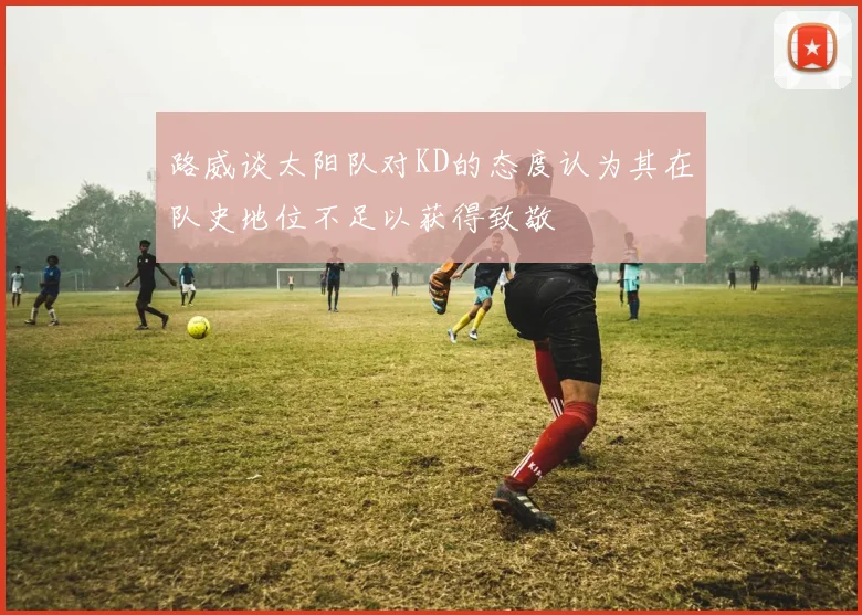 路威谈太阳队对KD的态度认为其在队史地位不足以获得致敬