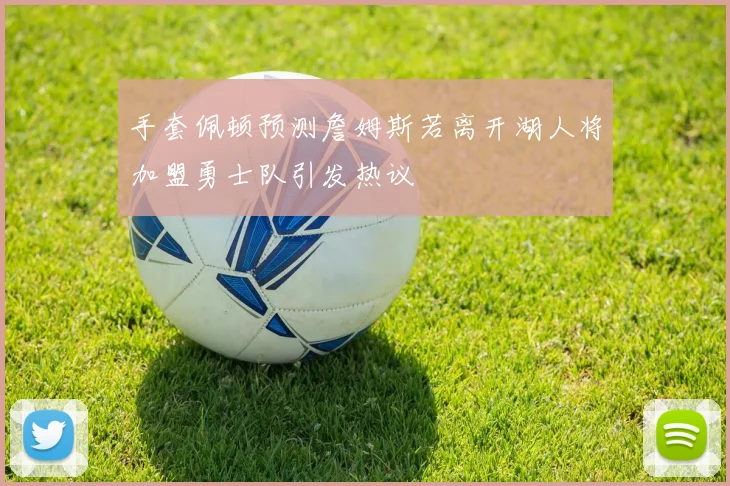 手套佩顿预测詹姆斯若离开湖人将加盟勇士队引发热议