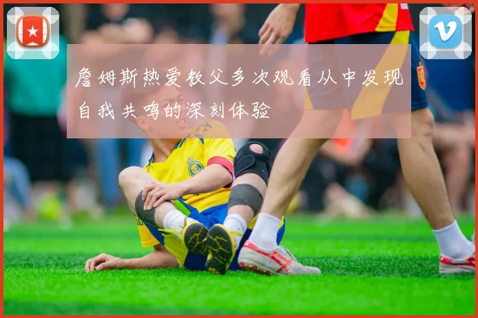 詹姆斯热爱教父多次观看从中发现自我共鸣的深刻体验