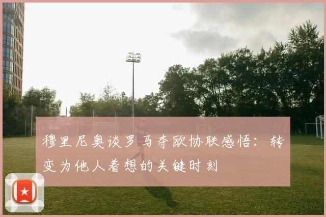 穆里尼奥谈罗马夺欧协联感悟：转变为他人着想的关键时刻