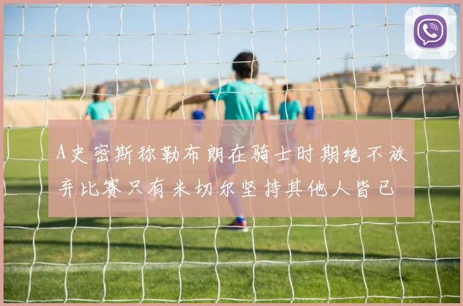 A史密斯称勒布朗在骑士时期绝不放弃比赛只有米切尔坚持其他人皆已放弃