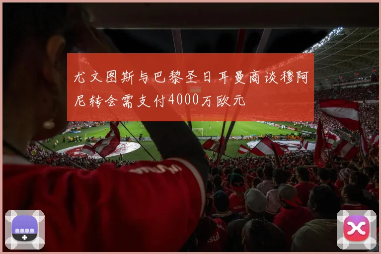 尤文图斯与巴黎圣日耳曼商谈穆阿尼转会需支付4000万欧元