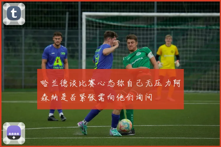 哈兰德谈比赛心态称自己无压力阿森纳是否紧张需向他们询问