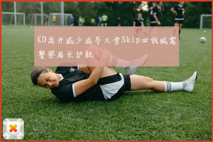 KD离开威少成导火索Skip回俄城需警察局长护航