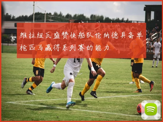 维拉纽瓦盛赞快船队伦纳德具备单枪匹马赢得系列赛的能力
