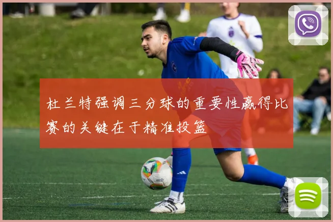 杜兰特强调三分球的重要性赢得比赛的关键在于精准投篮