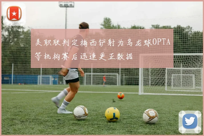 美职联判定梅西铲射为乌龙球OPTA等机构赛后迅速更正数据