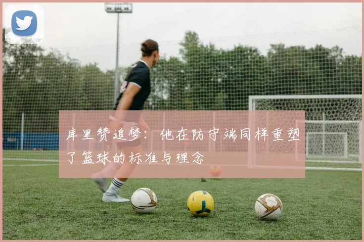 库里赞追梦：他在防守端同样重塑了篮球的标准与理念