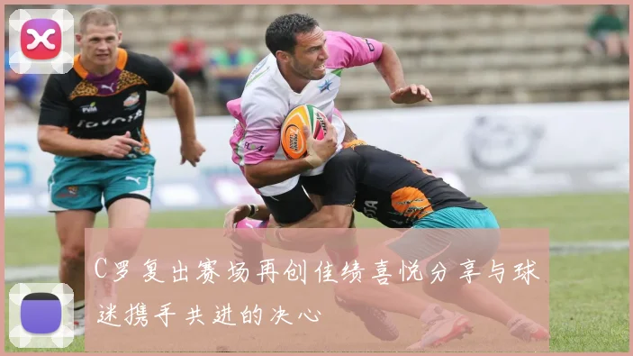 C罗复出赛场再创佳绩喜悦分享与球迷携手共进的决心