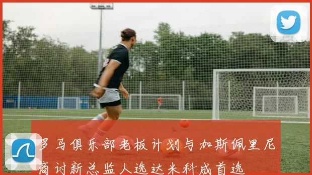 罗马俱乐部老板计划与加斯佩里尼商讨新总监人选达米科成首选