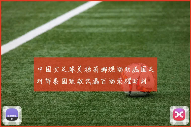 中国女足球员杨莉娜现场助威国足对阵泰国致敬武磊百场荣耀时刻